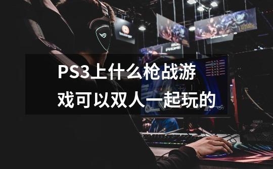 PS3上什么枪战游戏可以双人一起玩的-第1张-游戏资讯-智辉网络