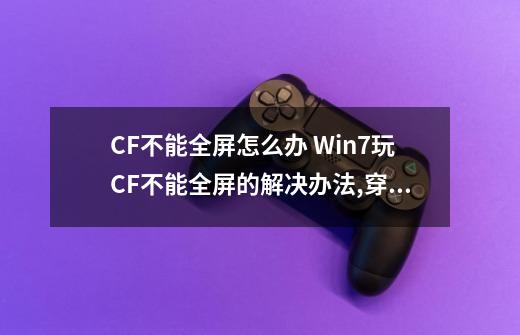 CF不能全屏怎么办 Win7玩CF不能全屏的解决办法,穿越火线不能全屏怎么回事-第1张-游戏资讯-智辉网络