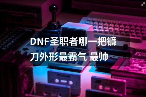 DNF圣职者哪一把镰刀外形最霸气 最帅-第1张-游戏资讯-智辉网络