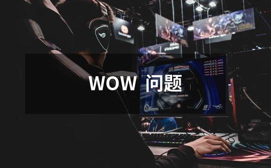 WOW  问题-第1张-游戏资讯-智辉网络