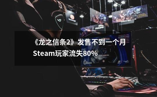 《龙之信条2》发售不到一个月 Steam玩家流失80%-第1张-游戏资讯-智辉网络