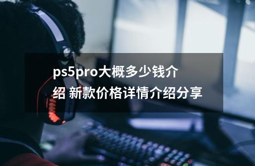 ps5pro大概多少钱介绍 新款价格详情介绍分享-第1张-游戏资讯-智辉网络