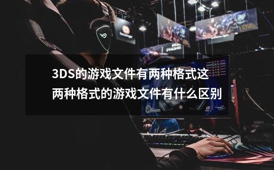 3DS的游戏文件有两种格式这两种格式的游戏文件有什么区别-第1张-游戏资讯-智辉网络