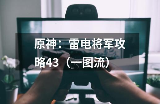 原神：雷电将军攻略4.3（一图流）-第1张-游戏资讯-智辉网络