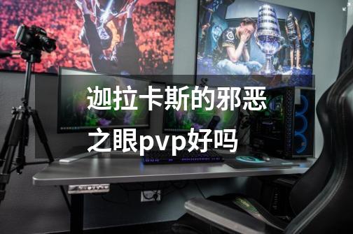 迦拉卡斯的邪恶之眼pvp好吗-第1张-游戏资讯-智辉网络