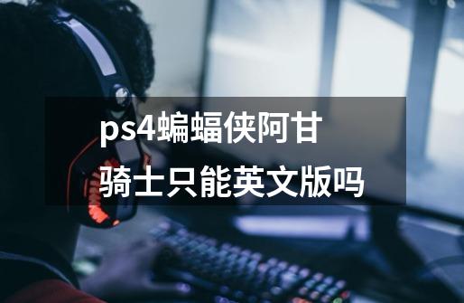 ps4蝙蝠侠阿甘骑士只能英文版吗-第1张-游戏资讯-智辉网络