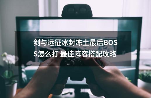 剑与远征冰封冻土最后BOSS怎么打 最佳阵容搭配攻略-第1张-游戏资讯-智辉网络