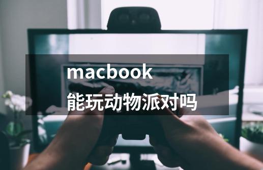 macbook能玩动物派对吗-第1张-游戏资讯-智辉网络