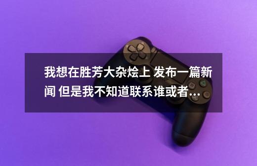 我想在胜芳大杂烩上 发布一篇新闻 但是我不知道联系谁或者是在哪发布-第1张-游戏资讯-智辉网络