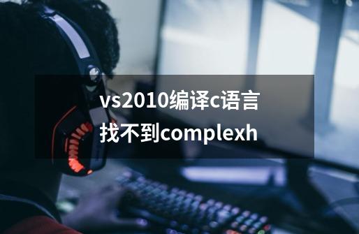 vs2010编译c语言找不到complex.h-第1张-游戏资讯-智辉网络