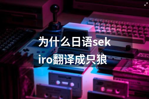 为什么日语sekiro翻译成只狼-第1张-游戏资讯-智辉网络