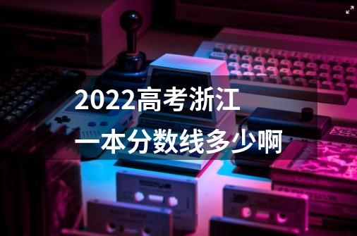 2022高考浙江一本分数线多少啊-第1张-游戏资讯-智辉网络