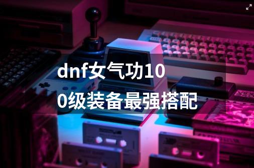 dnf女气功100级装备最强搭配-第1张-游戏资讯-智辉网络