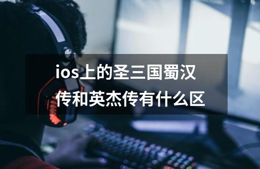 ios上的圣三国蜀汉传和英杰传有什么区-第1张-游戏资讯-智辉网络