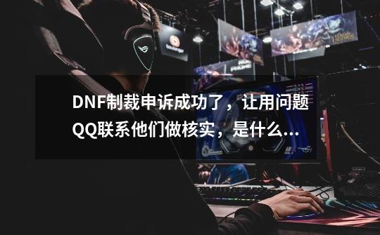 DNF制裁申诉成功了，让用问题QQ联系他们做核实，是什么意思？,腾讯dnf申诉中心-第1张-游戏资讯-智辉网络