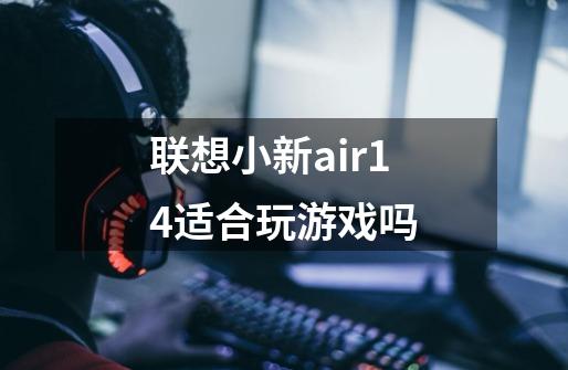 联想小新air14适合玩游戏吗-第1张-游戏资讯-智辉网络