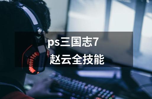 ps三国志7 赵云全技能-第1张-游戏资讯-智辉网络