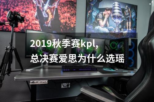 2019秋季赛kpl,总决赛爱思为什么选瑶-第1张-游戏资讯-智辉网络