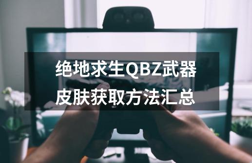 绝地求生QBZ武器皮肤获取方法汇总-第1张-游戏资讯-智辉网络