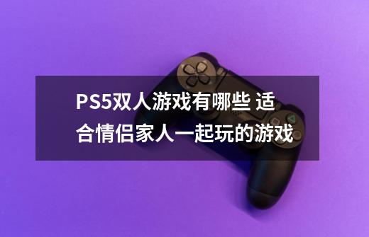 PS5双人游戏有哪些 适合情侣家人一起玩的游戏-第1张-游戏资讯-智辉网络