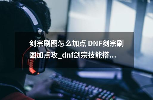 剑宗刷图怎么加点 DNF剑宗刷图加点攻_dnf剑宗技能搭配-第1张-游戏资讯-智辉网络