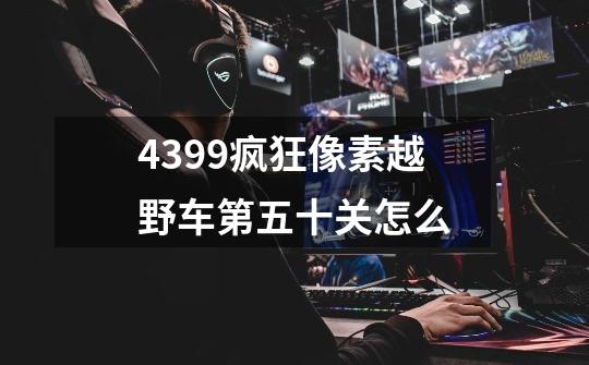 4399疯狂像素越野车第五十关怎么-第1张-游戏资讯-智辉网络