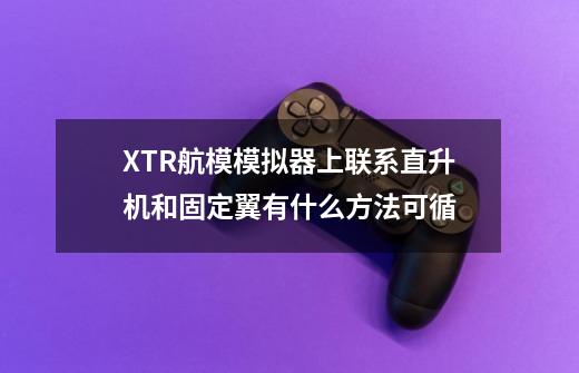 XTR航模模拟器上联系直升机和固定翼有什么方法可循-第1张-游戏资讯-智辉网络