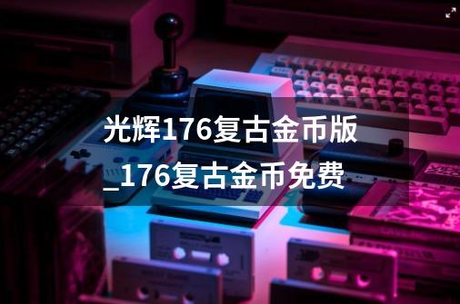 光辉1.76复古金币版_176复古金币免费-第1张-游戏资讯-智辉网络