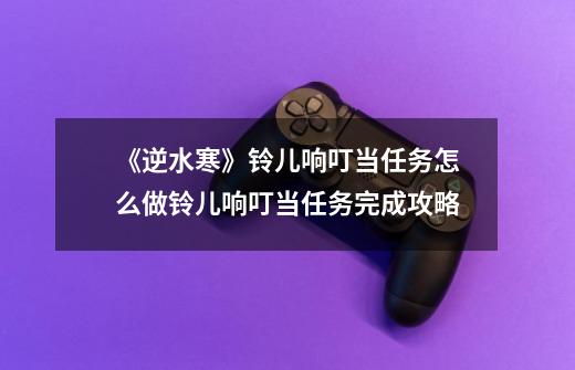 《逆水寒》铃儿响叮当任务怎么做铃儿响叮当任务完成攻略-第1张-游戏资讯-智辉网络