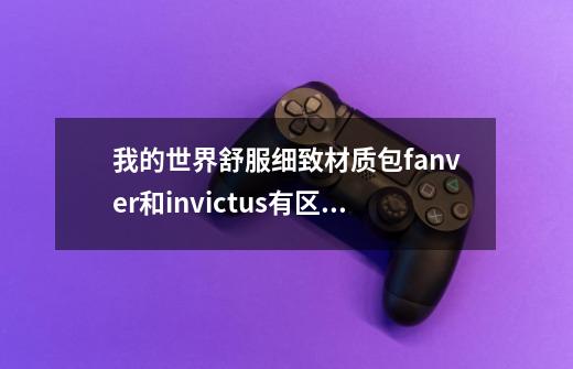 我的世界舒服细致材质包fanver和invictus有区别吗-第1张-游戏资讯-智辉网络