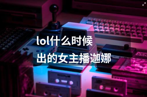 lol什么时候出的女主播迦娜-第1张-游戏资讯-智辉网络