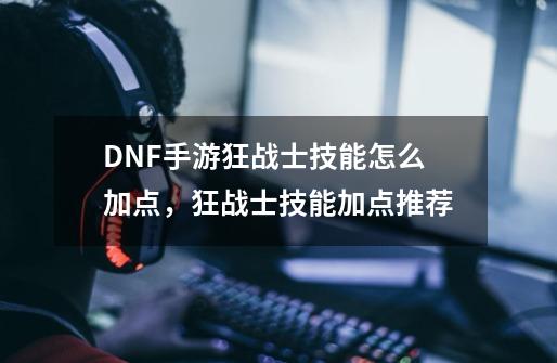 DNF手游狂战士技能怎么加点，狂战士技能加点推荐-第1张-游戏资讯-智辉网络