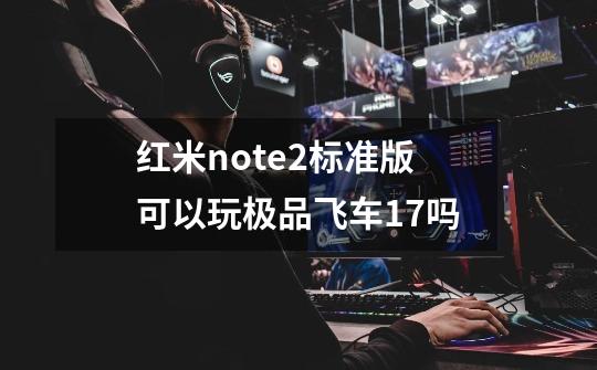 红米note2标准版可以玩极品飞车17吗-第1张-游戏资讯-智辉网络