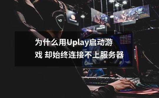 为什么用Uplay启动游戏 却始终连接不上服务器-第1张-游戏资讯-智辉网络