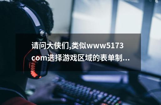 请问大侠们,类似www.5173.com选择游戏区域的表单制作方法-第1张-游戏资讯-智辉网络