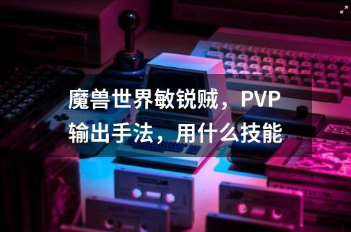 魔兽世界敏锐贼，PVP输出手法，用什么技能-第1张-游戏资讯-智辉网络