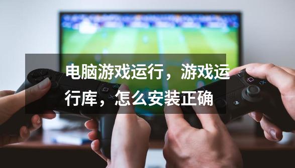 电脑游戏运行，游戏运行库，怎么安装正确-第1张-游戏资讯-智辉网络