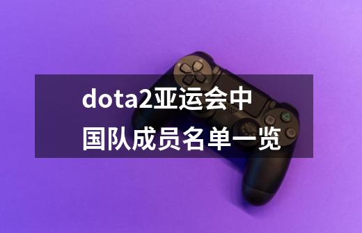 dota2亚运会中国队成员名单一览-第1张-游戏资讯-智辉网络