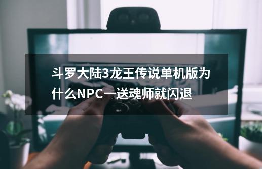 斗罗大陆3龙王传说单机版为什么NPC一送魂师就闪退-第1张-游戏资讯-智辉网络