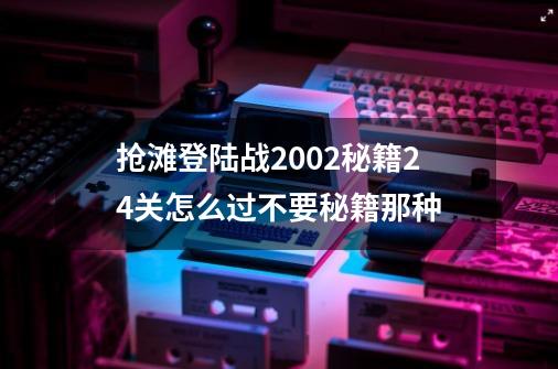 抢滩登陆战2002秘籍24关怎么过不要秘籍那种-第1张-游戏资讯-智辉网络