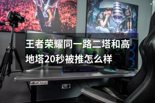 王者荣耀同一路二塔和高地塔20秒被推怎么样-第1张-游戏资讯-智辉网络