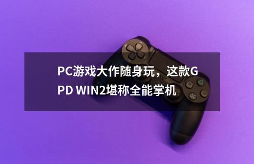 PC游戏大作随身玩，这款GPD WIN2堪称全能掌机-第1张-游戏资讯-智辉网络