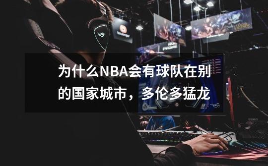 为什么NBA会有球队在别的国家城市，多伦多猛龙-第1张-游戏资讯-智辉网络