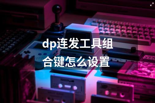 dp连发工具组合键怎么设置-第1张-游戏资讯-智辉网络