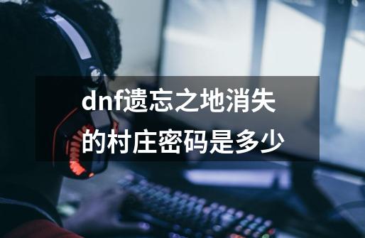 dnf遗忘之地消失的村庄密码是多少-第1张-游戏资讯-智辉网络