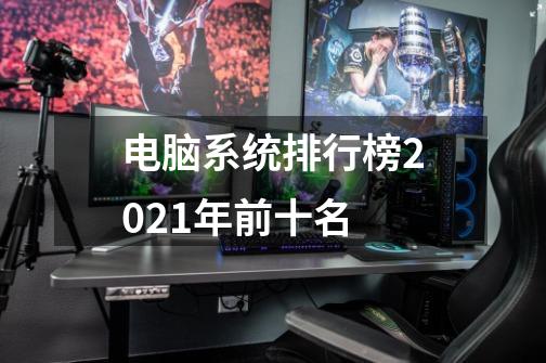 电脑系统排行榜2021年前十名-第1张-游戏资讯-智辉网络