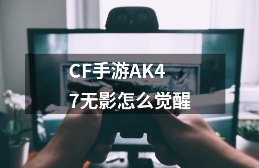 CF手游AK47无影怎么觉醒-第1张-游戏资讯-智辉网络