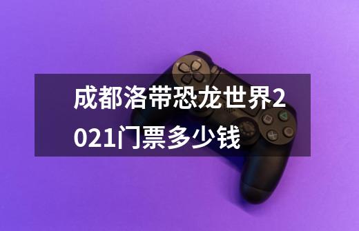 成都洛带恐龙世界2021门票多少钱-第1张-游戏资讯-智辉网络