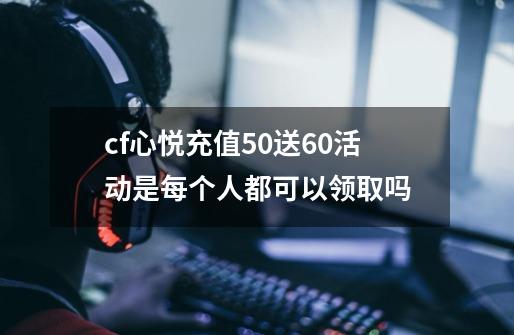 cf心悦充值50送60活动是每个人都可以领取吗-第1张-游戏资讯-智辉网络