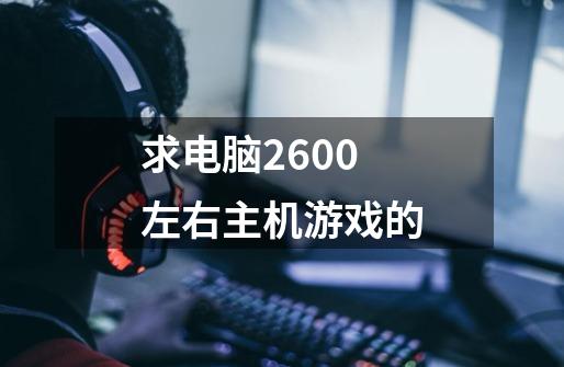 求电脑2600左右主机游戏的-第1张-游戏资讯-智辉网络